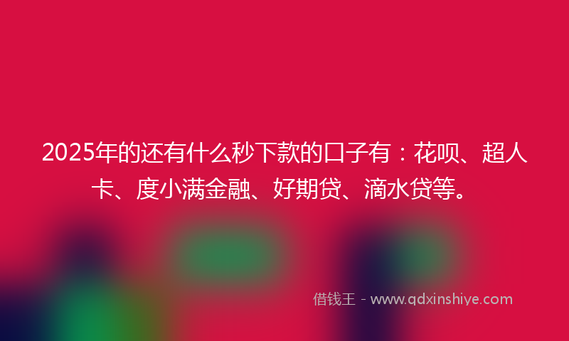 2025年的还有什么秒下款的口子有：花呗、超人卡、度小满金融、好期贷、滴水贷等。