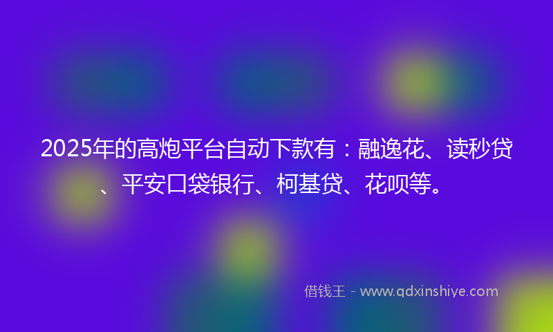 2025年的高炮平台自动下款有：融逸花、读秒贷、平安口袋银行、柯基贷、花呗等。