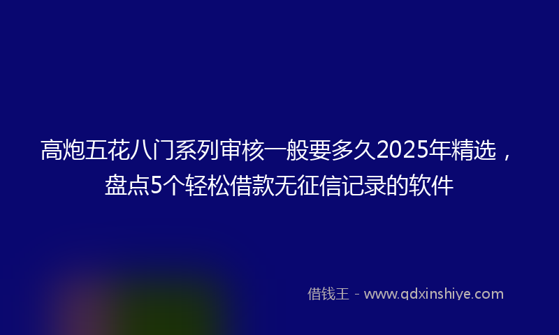高炮五花八门系列审核一般要多久2025年精选，盘点5个轻松借款无征信记录的软件