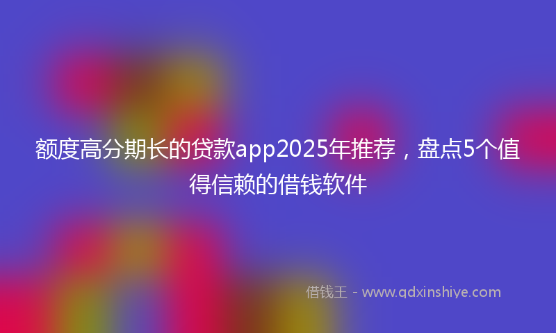 额度高分期长的贷款app2025年推荐，盘点5个值得信赖的借钱软件