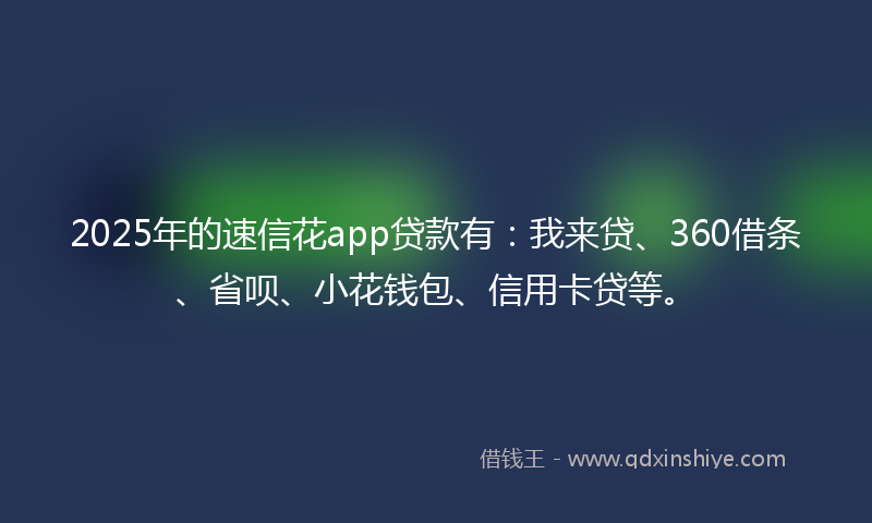 2025年的速信花app贷款有：我来贷、360借条、省呗、小花钱包、信用卡贷等。