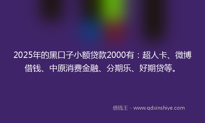 2025年的黑口子小额贷款2000有：超人卡、微博借钱、中原消费金融、分期乐、好期贷等。