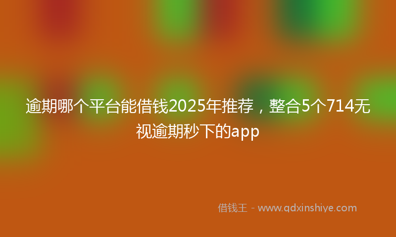 逾期哪个平台能借钱2025年推荐，整合5个714无视逾期秒下的app