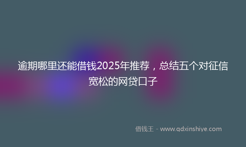 逾期哪里还能借钱2025年推荐，总结五个对征信宽松的网贷口子