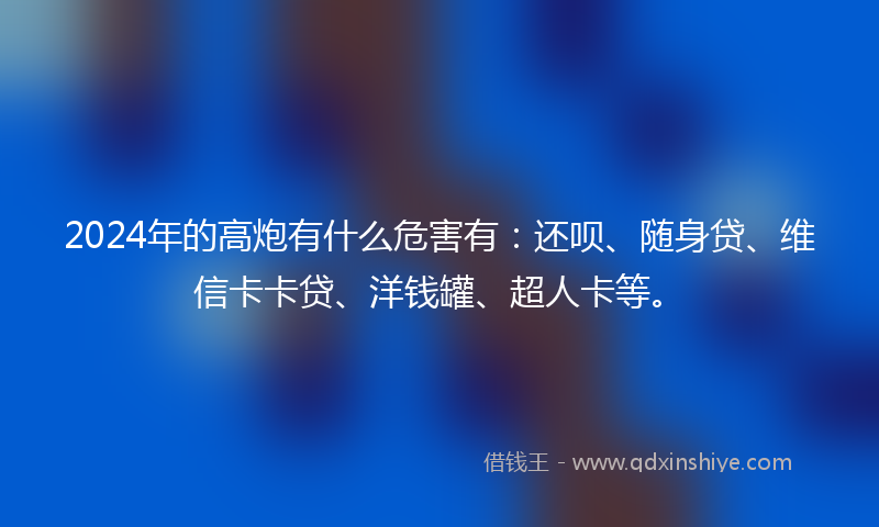 2024年的高炮有什么危害有：还呗、随身贷、维信卡卡贷、洋钱罐、超人卡等。