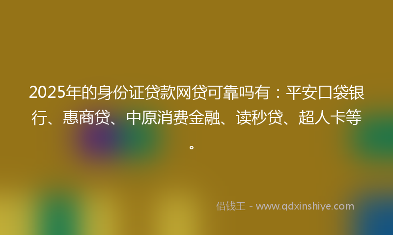 2025年的身份证贷款网贷可靠吗有：平安口袋银行、惠商贷、中原消费金融、读秒贷、超人卡等。