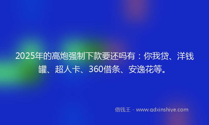 2025年的高炮强制下款要还吗有：你我贷、洋钱罐、超人卡、360借条、安逸花等。