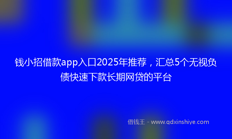 钱小招借款app入口2025年推荐，汇总5个无视负债快速下款长期网贷的平台