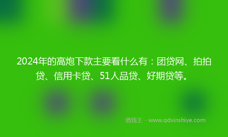 2024年的高炮下款主要看什么有：团贷网、拍拍贷、信用卡贷、51人品贷、好期贷等。