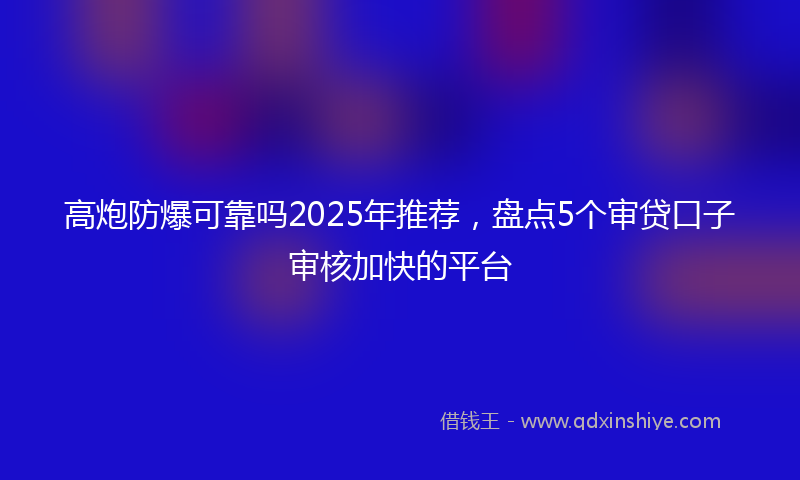 高炮防爆可靠吗2025年推荐，盘点5个审贷口子审核加快的平台
