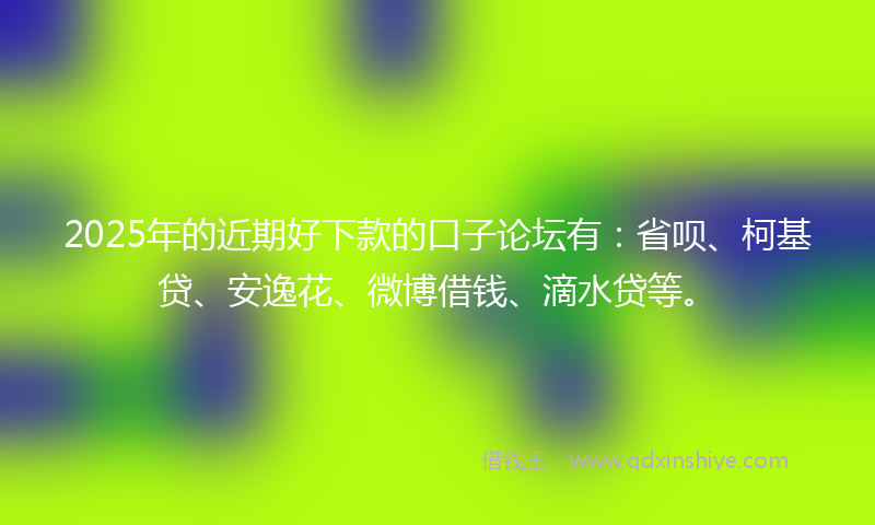 2025年的近期好下款的口子论坛有：省呗、柯基贷、安逸花、微博借钱、滴水贷等。