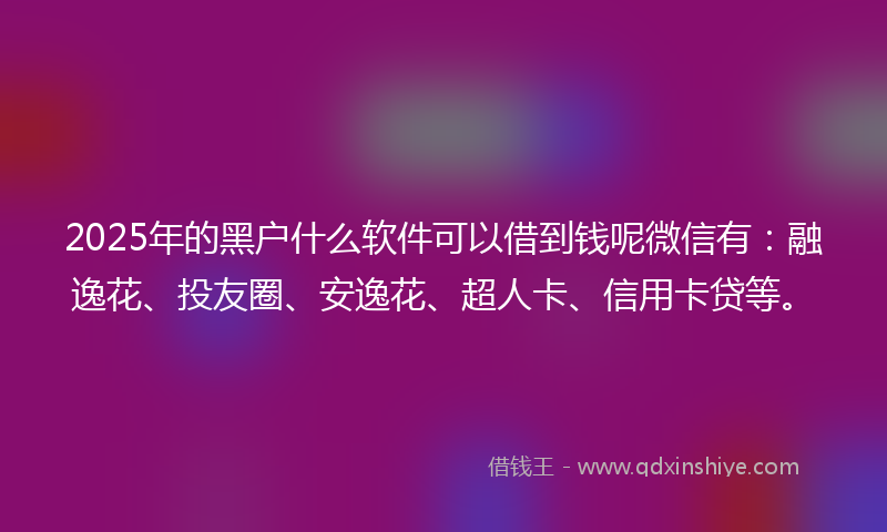 2025年的黑户什么软件可以借到钱呢微信有：融逸花、投友圈、安逸花、超人卡、信用卡贷等。