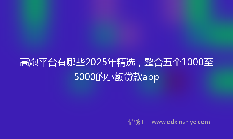 高炮平台有哪些2025年精选，整合五个1000至5000的小额贷款app