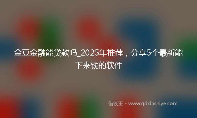 金豆金融能贷款吗_2025年推荐，分享5个最新能下来钱的软件