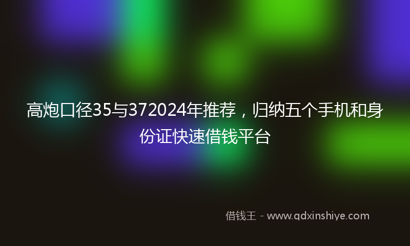 高炮口径35与372024年推荐，归纳五个手机和身份证快速借钱平台
