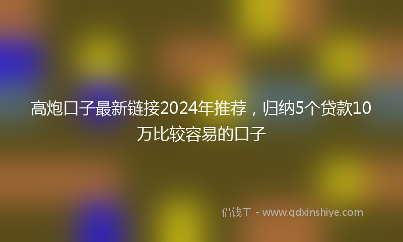 高炮口子最新链接2024年推荐，归纳5个贷款10万比较容易的口子