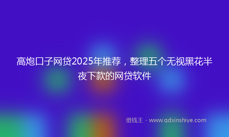 高炮口子网贷2025年推荐，整理五个无视黑花半夜下款的网贷软件