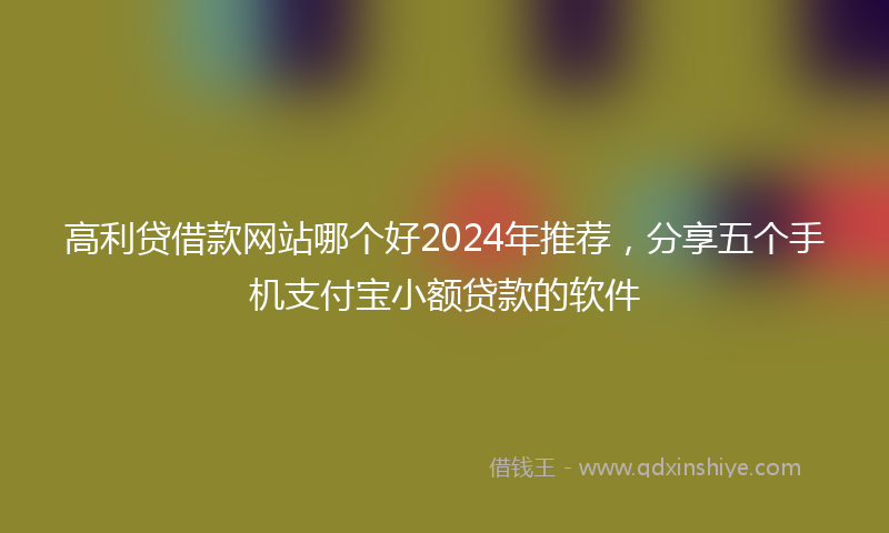高利贷借款网站哪个好2024年推荐，分享五个手机支付宝小额贷款的软件