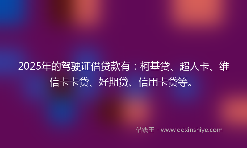 2025年的驾驶证借贷款有：柯基贷、超人卡、维信卡卡贷、好期贷、信用卡贷等。