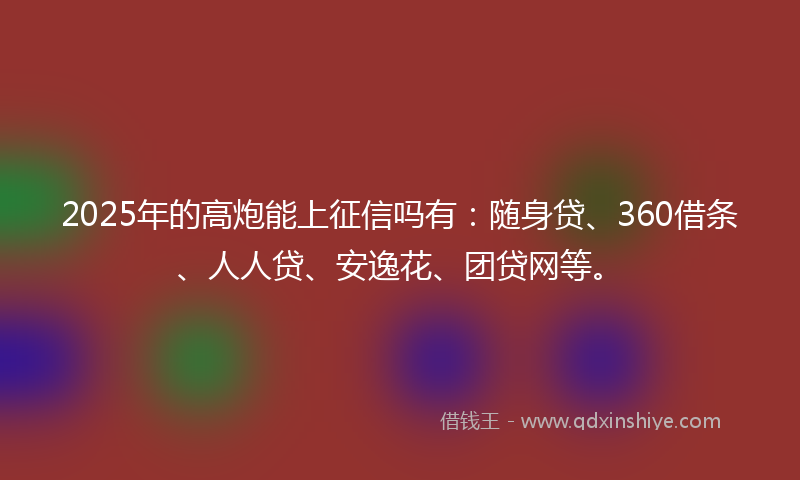2025年的高炮能上征信吗有：随身贷、360借条、人人贷、安逸花、团贷网等。