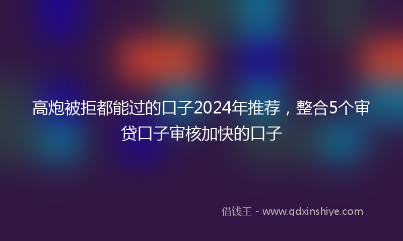 高炮被拒都能过的口子2024年推荐，整合5个审贷口子审核加快的口子