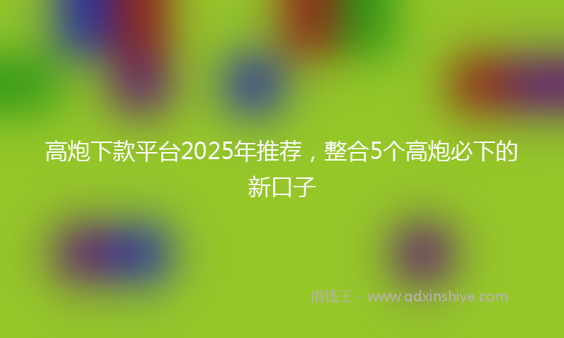 高炮下款平台2025年推荐，整合5个高炮必下的新口子