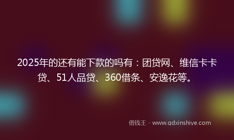 2025年的还有能下款的吗有：团贷网、维信卡卡贷、51人品贷、360借条、安逸花等。