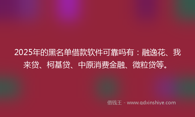 2025年的黑名单借款软件可靠吗有：融逸花、我来贷、柯基贷、中原消费金融、微粒贷等。