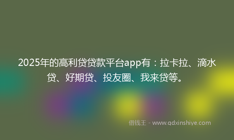 2025年的高利贷贷款平台app有：拉卡拉、滴水贷、好期贷、投友圈、我来贷等。