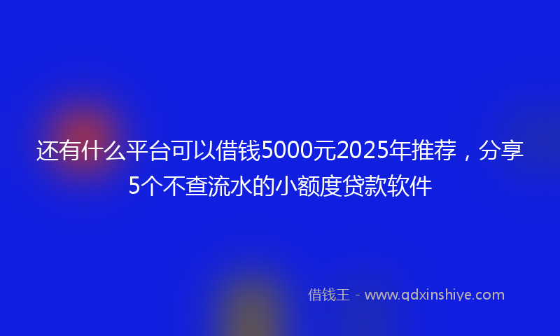 还有什么平台可以借钱5000元2025年推荐，分享5个不查流水的小额度贷款软件