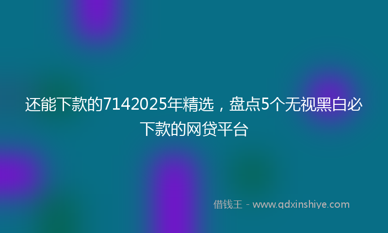 还能下款的7142025年精选，盘点5个无视黑白必下款的网贷平台