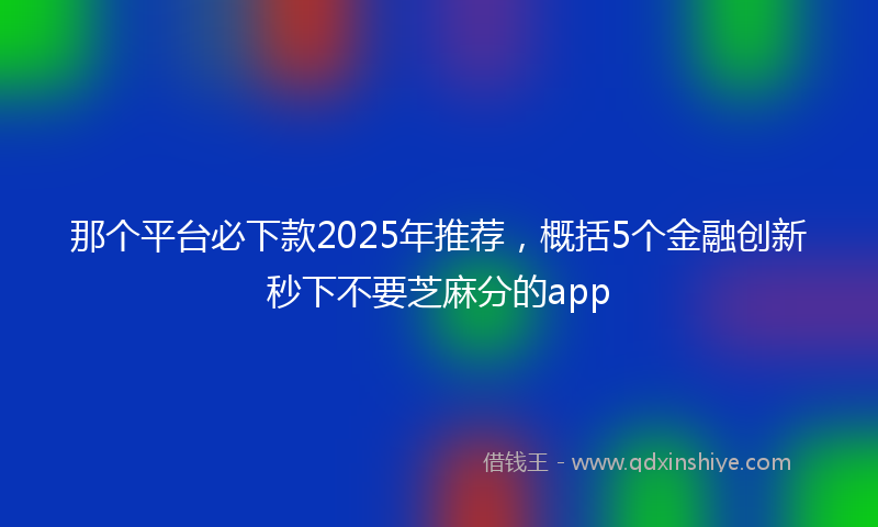 那个平台必下款2025年推荐，概括5个金融创新秒下不要芝麻分的app