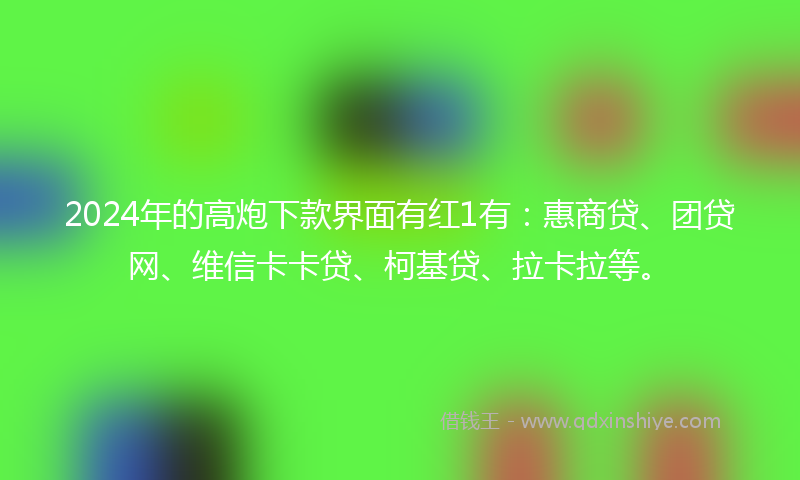 2024年的高炮下款界面有红1有：惠商贷、团贷网、维信卡卡贷、柯基贷、拉卡拉等。