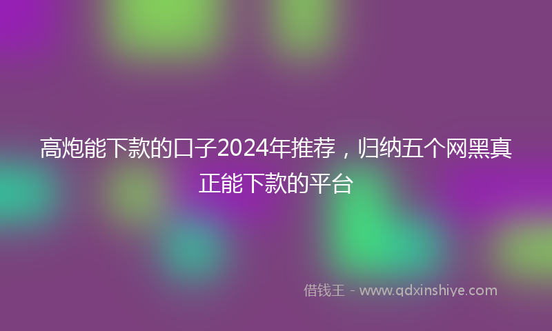 高炮能下款的口子2024年推荐，归纳五个网黑真正能下款的平台