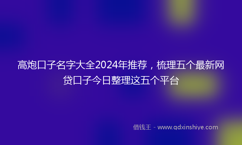 高炮口子名字大全2024年推荐，梳理五个最新网贷口子今日整理这五个平台