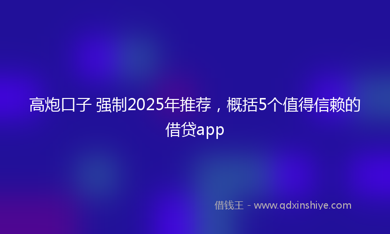 高炮口子 强制2025年推荐，概括5个值得信赖的借贷app