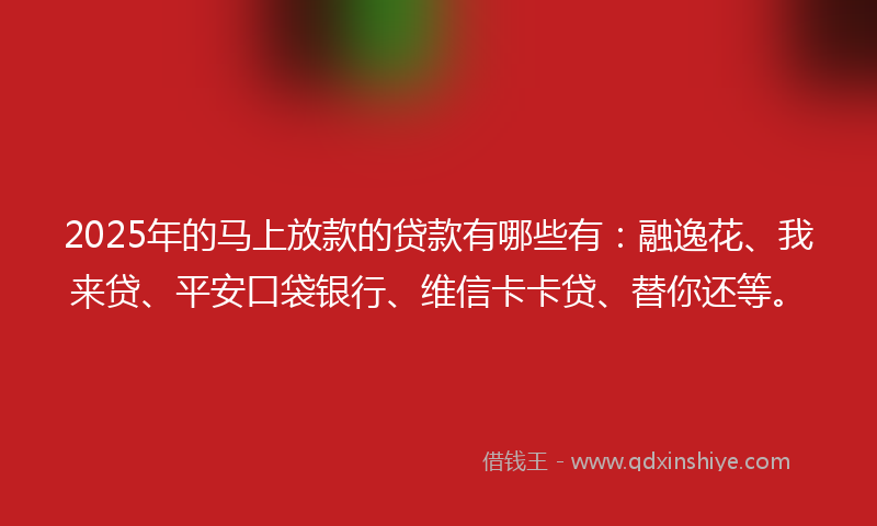 2025年的马上放款的贷款有哪些有：融逸花、我来贷、平安口袋银行、维信卡卡贷、替你还等。