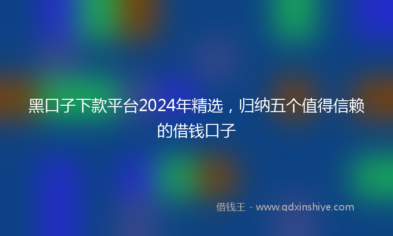 黑口子下款平台2024年精选，归纳五个值得信赖的借钱口子