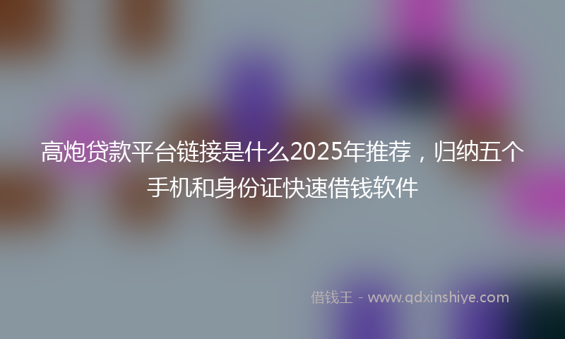 高炮贷款平台链接是什么2025年推荐，归纳五个手机和身份证快速借钱软件