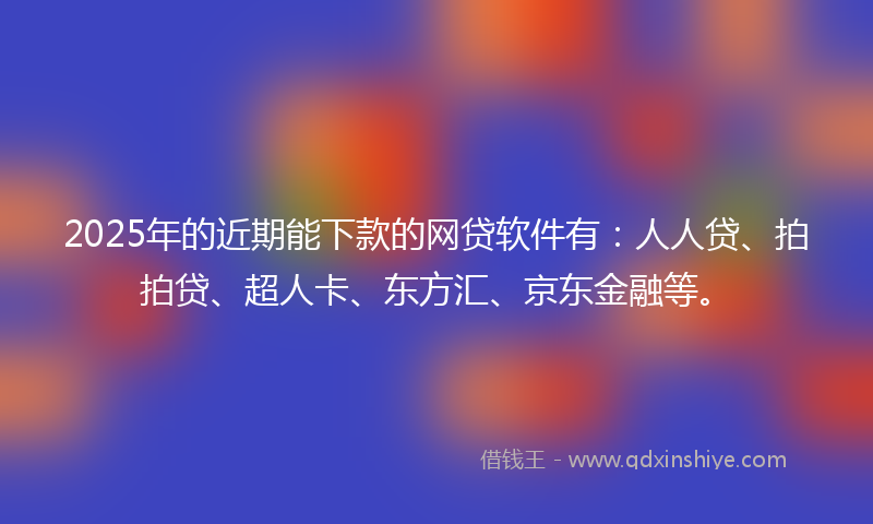 2025年的近期能下款的网贷软件有：人人贷、拍拍贷、超人卡、东方汇、京东金融等。