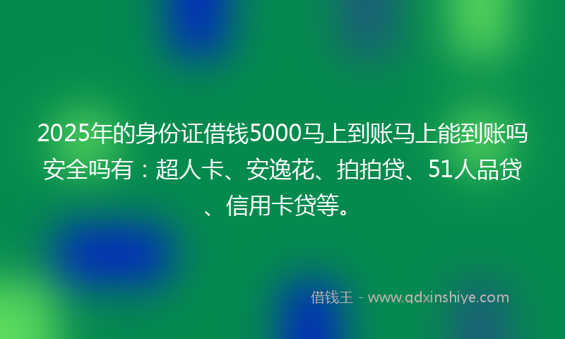 2025年的身份证借钱5000马上到账马上能到账吗安全吗有：超人卡、安逸花、拍拍贷、51人品贷、信用卡贷等。