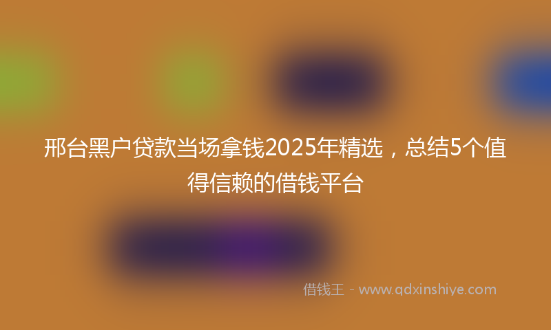 邢台黑户贷款当场拿钱2025年精选，总结5个值得信赖的借钱平台