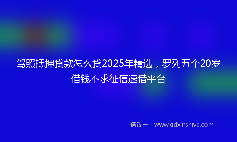 驾照抵押贷款怎么贷2025年精选，罗列五个20岁借钱不求征信速借平台