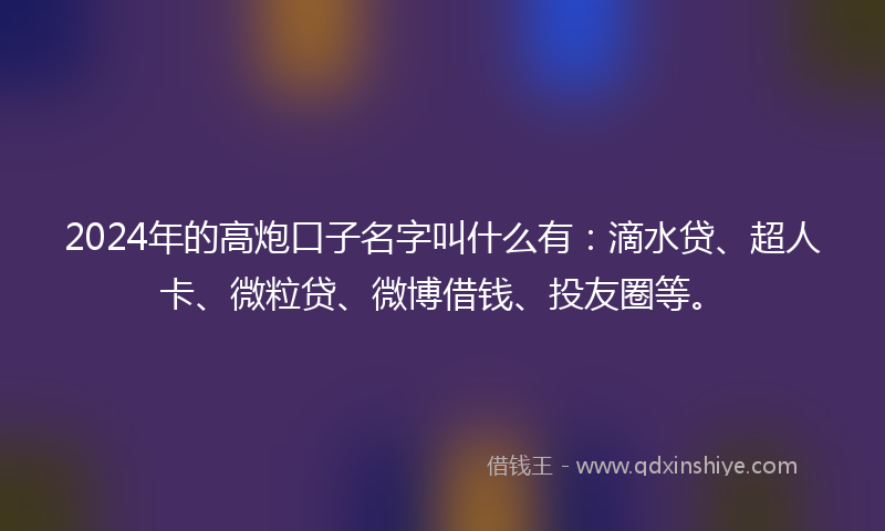2024年的高炮口子名字叫什么有：滴水贷、超人卡、微粒贷、微博借钱、投友圈等。