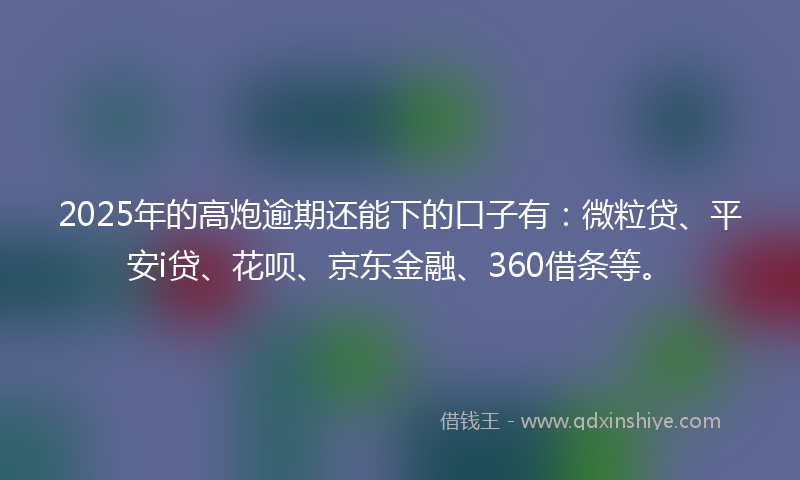 2025年的高炮逾期还能下的口子有：微粒贷、平安i贷、花呗、京东金融、360借条等。
