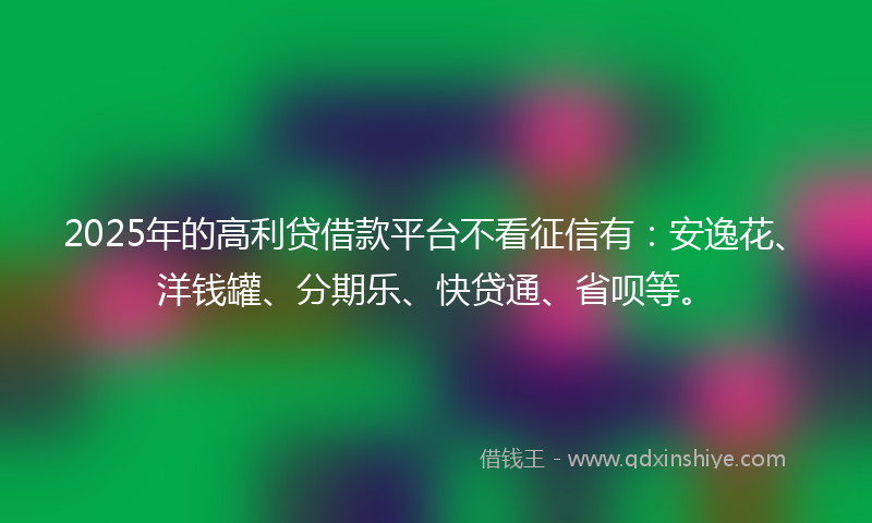 2025年的高利贷借款平台不看征信有：安逸花、洋钱罐、分期乐、快贷通、省呗等。