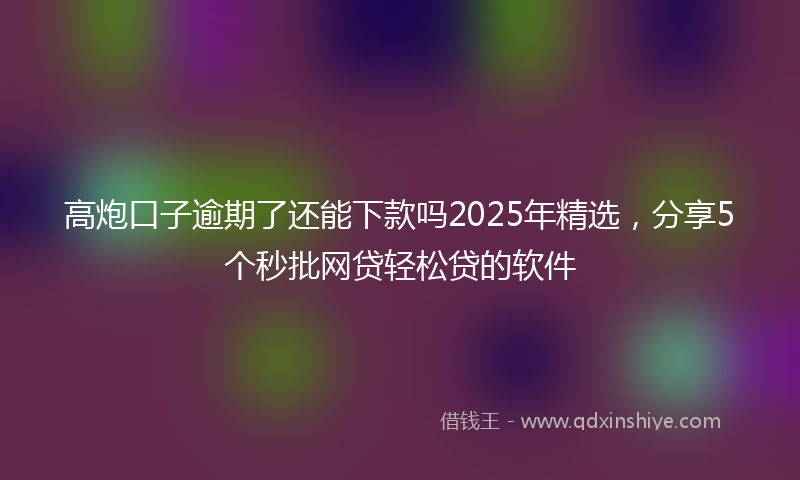 高炮口子逾期了还能下款吗2025年精选，分享5个秒批网贷轻松贷的软件