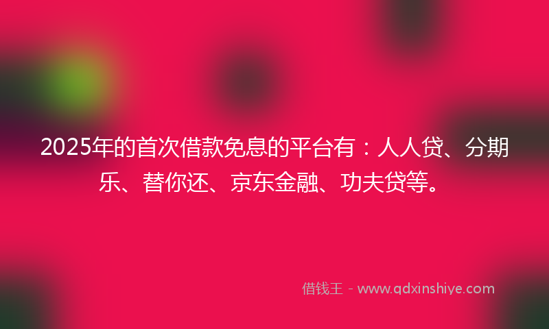 2025年的首次借款免息的平台有：人人贷、分期乐、替你还、京东金融、功夫贷等。