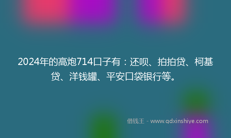 2024年的高炮714口子有：还呗、拍拍贷、柯基贷、洋钱罐、平安口袋银行等。