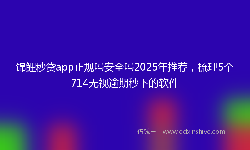 锦鲤秒贷app正规吗安全吗2025年推荐，梳理5个714无视逾期秒下的软件